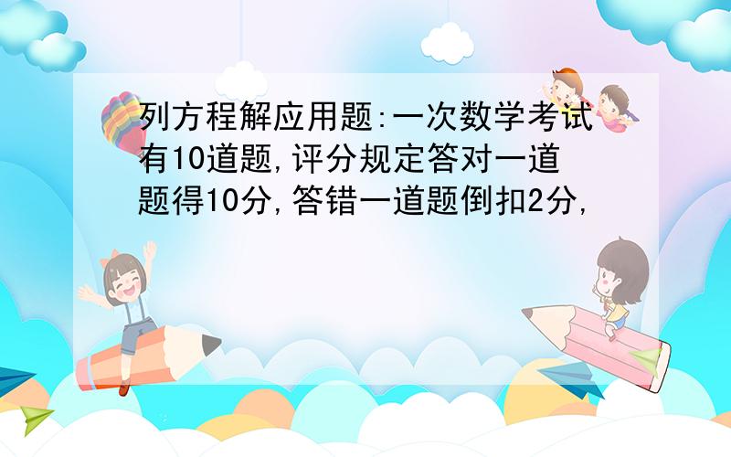 列方程解应用题:一次数学考试有10道题,评分规定答对一道题得10分,答错一道题倒扣2分,