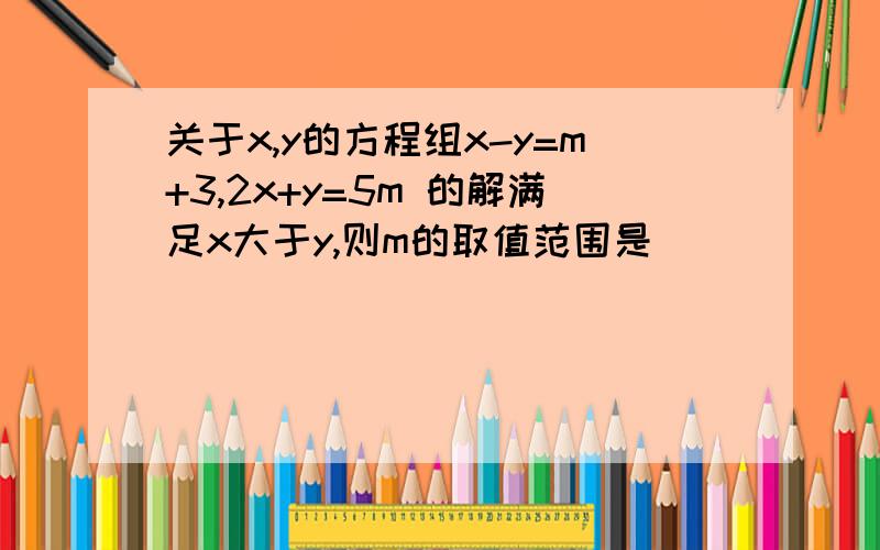 关于x,y的方程组x-y=m+3,2x+y=5m 的解满足x大于y,则m的取值范围是