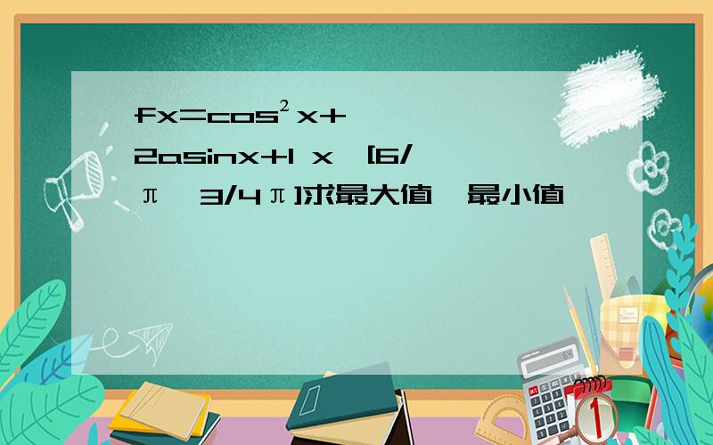 fx=cos²x+2asinx+1 x∈[6/π,3/4π]求最大值,最小值