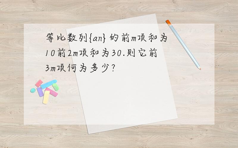 等比数列{an}的前m项和为10前2m项和为30.则它前3m项何为多少?