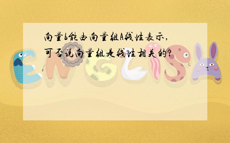 向量b能由向量组A线性表示,可否说向量组是线性相关的?