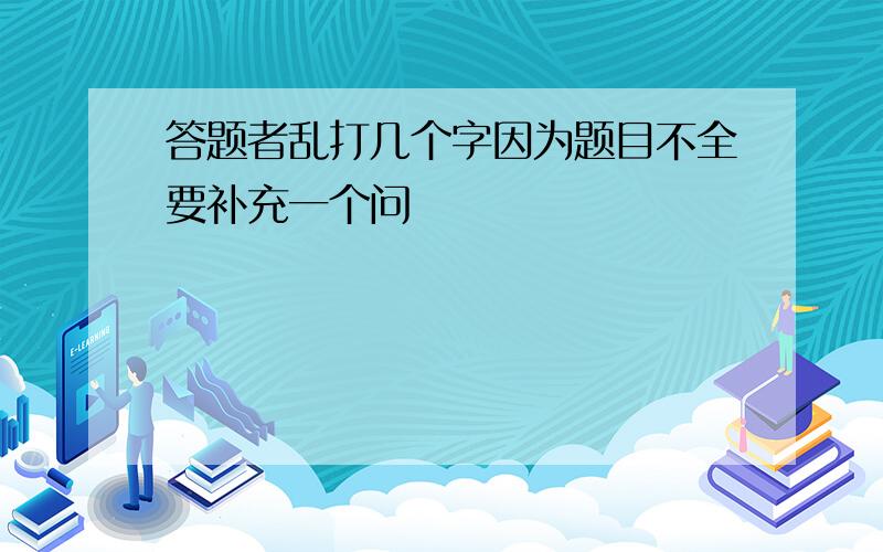 答题者乱打几个字因为题目不全要补充一个问