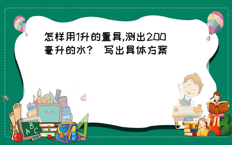 怎样用1升的量具,测出200毫升的水?（写出具体方案）