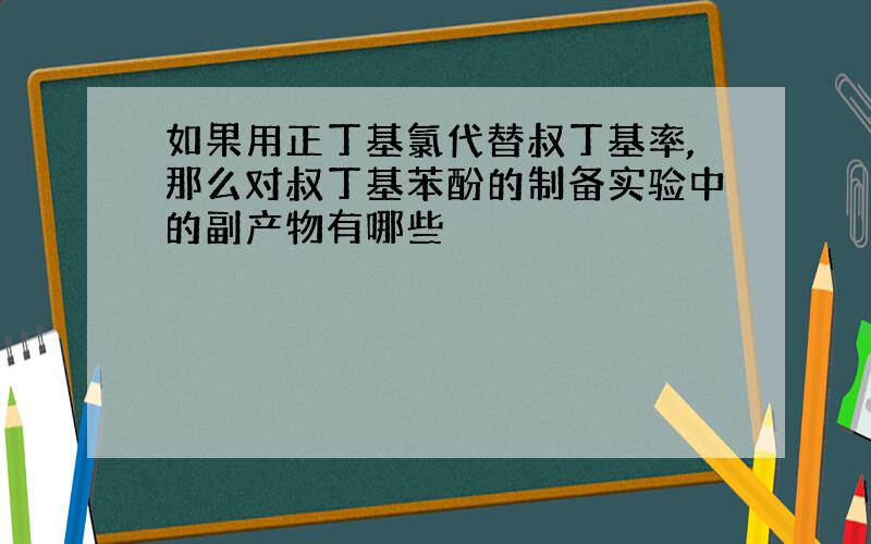 如果用正丁基氯代替叔丁基率,那么对叔丁基苯酚的制备实验中的副产物有哪些