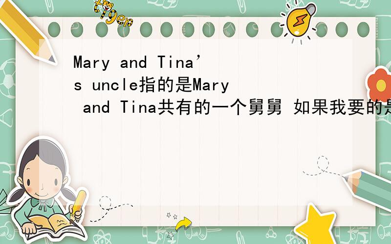 Mary and Tina’s uncle指的是Mary and Tina共有的一个舅舅 如果我要的是Mary and