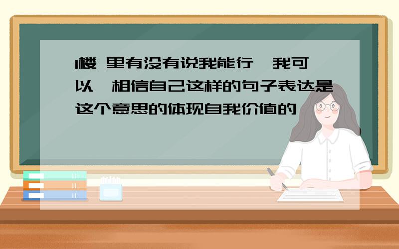 1楼 里有没有说我能行,我可以,相信自己这样的句子表达是这个意思的体现自我价值的,