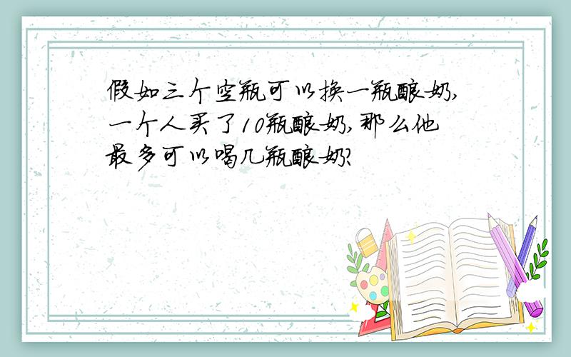 假如三个空瓶可以换一瓶酸奶,一个人买了10瓶酸奶,那么他最多可以喝几瓶酸奶?