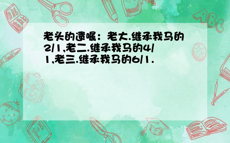 老头的遗嘱：老大.继承我马的2/1,老二.继承我马的4/1,老三.继承我马的6/1.