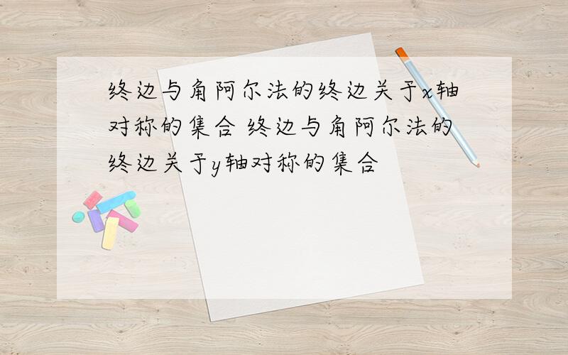 终边与角阿尔法的终边关于x轴对称的集合 终边与角阿尔法的终边关于y轴对称的集合