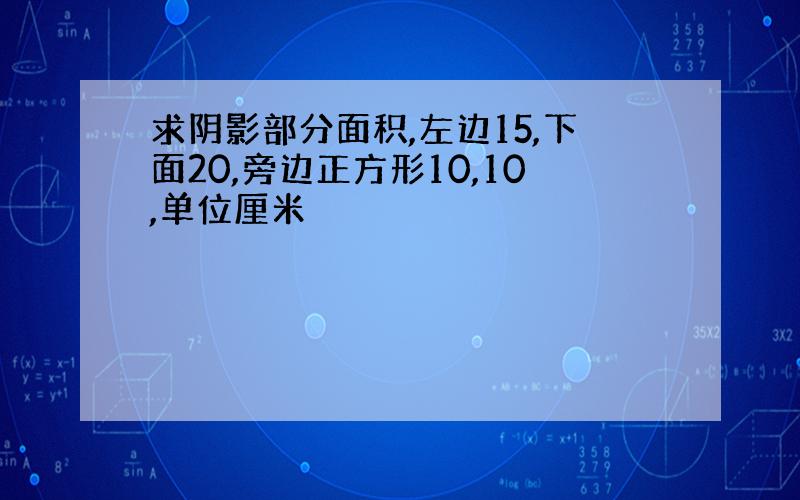 求阴影部分面积,左边15,下面20,旁边正方形10,10,单位厘米