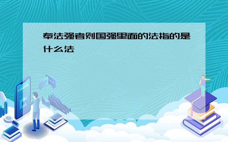 奉法强者则国强里面的法指的是什么法