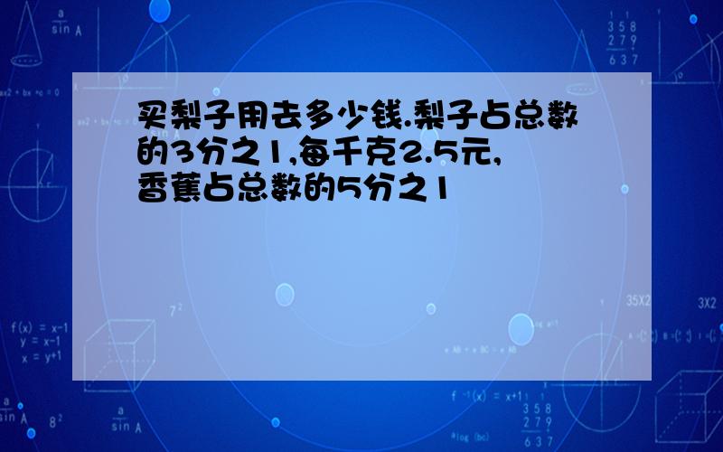 买梨子用去多少钱.梨子占总数的3分之1,每千克2.5元,香蕉占总数的5分之1