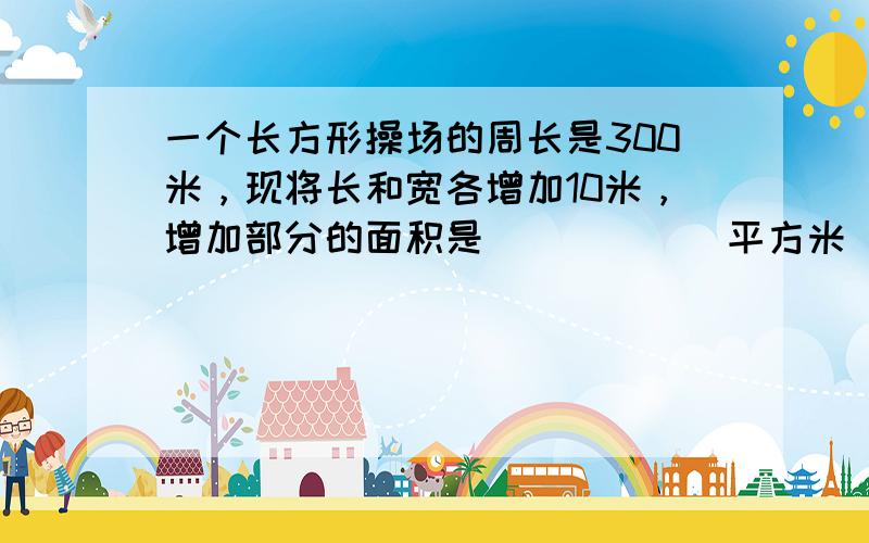 一个长方形操场的周长是300米，现将长和宽各增加10米，增加部分的面积是______平方米．