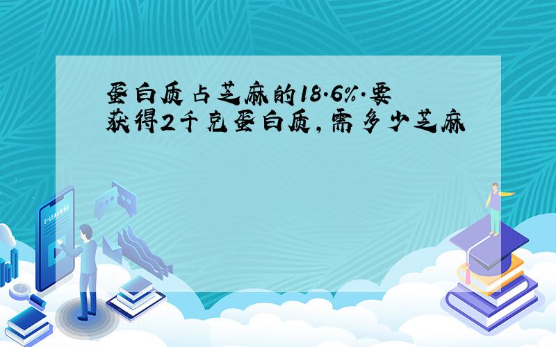 蛋白质占芝麻的18.6%.要获得2千克蛋白质,需多少芝麻