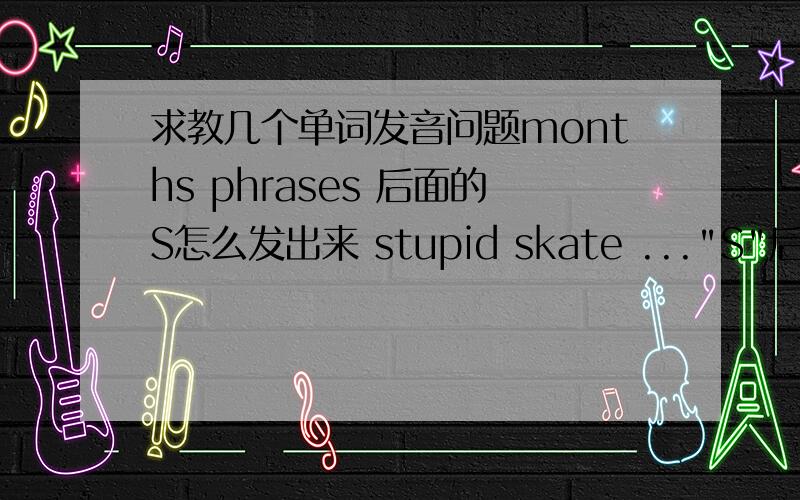 求教几个单词发音问题months phrases 后面的S怎么发出来 stupid skate ...