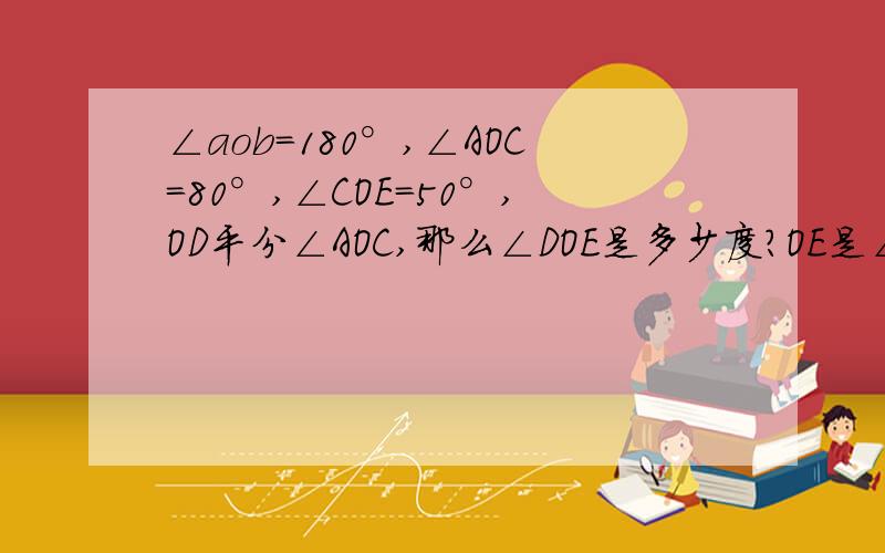 ∠aob=180°,∠AOC=80°,∠COE=50°,OD平分∠AOC,那么∠DOE是多少度?OE是∠BOC的平分线吗