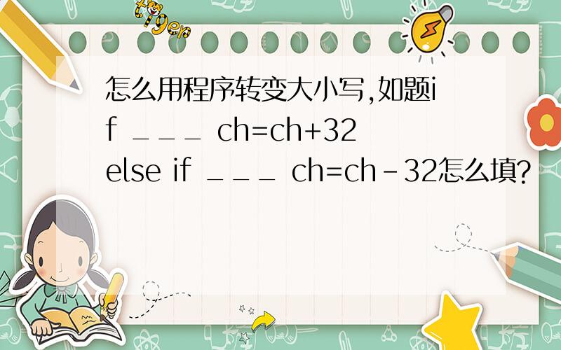 怎么用程序转变大小写,如题if ___ ch=ch+32else if ___ ch=ch-32怎么填?