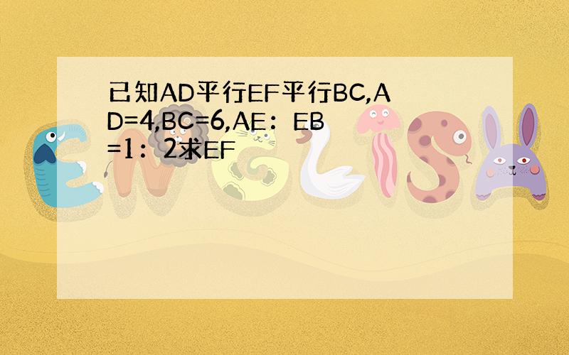 已知AD平行EF平行BC,AD=4,BC=6,AE：EB=1：2求EF