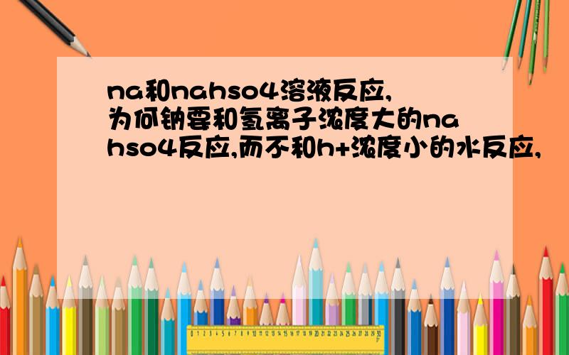 na和nahso4溶液反应,为何钠要和氢离子浓度大的nahso4反应,而不和h+浓度小的水反应,