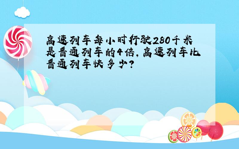 高速列车每小时行驶280千米是普通列车的4倍,高速列车比普通列车快多少?