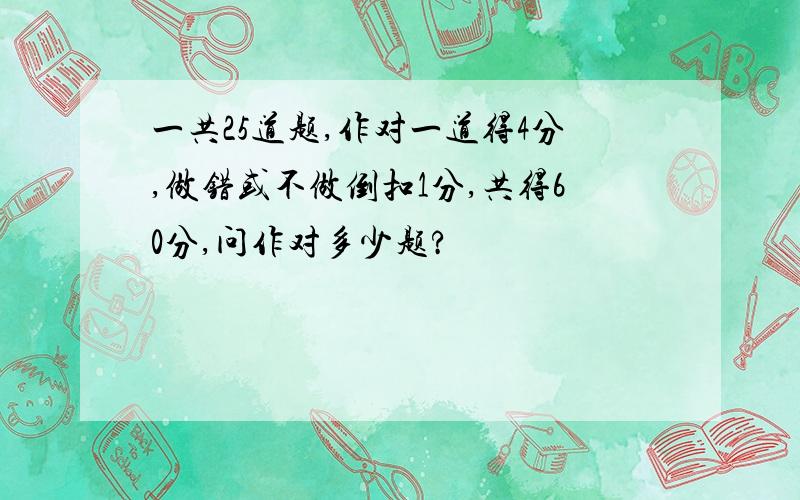 一共25道题,作对一道得4分,做错或不做倒扣1分,共得60分,问作对多少题?