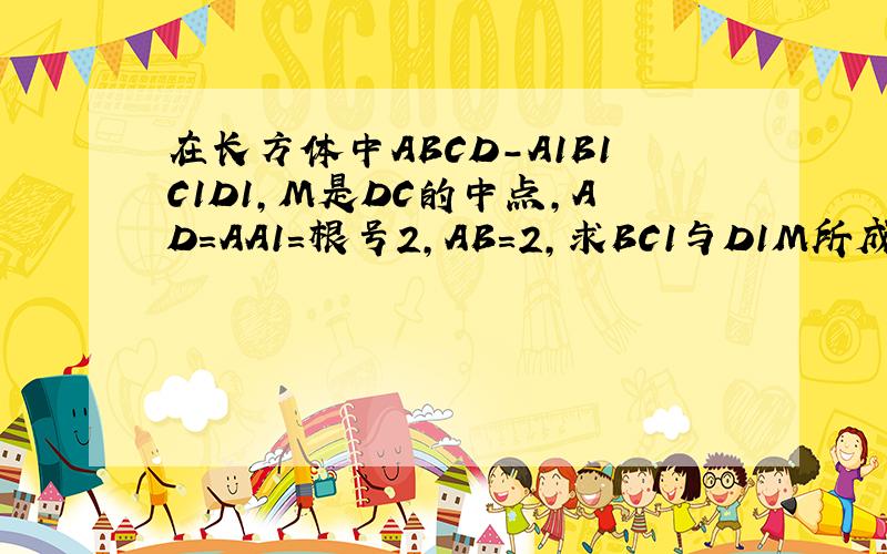 在长方体中ABCD-A1B1C1D1,M是DC的中点,AD=AA1=根号2,AB=2,求BC1与D1M所成角的余弦