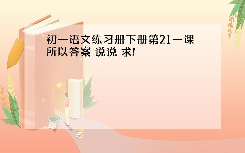 初一语文练习册下册第21一课所以答案 说说 求!