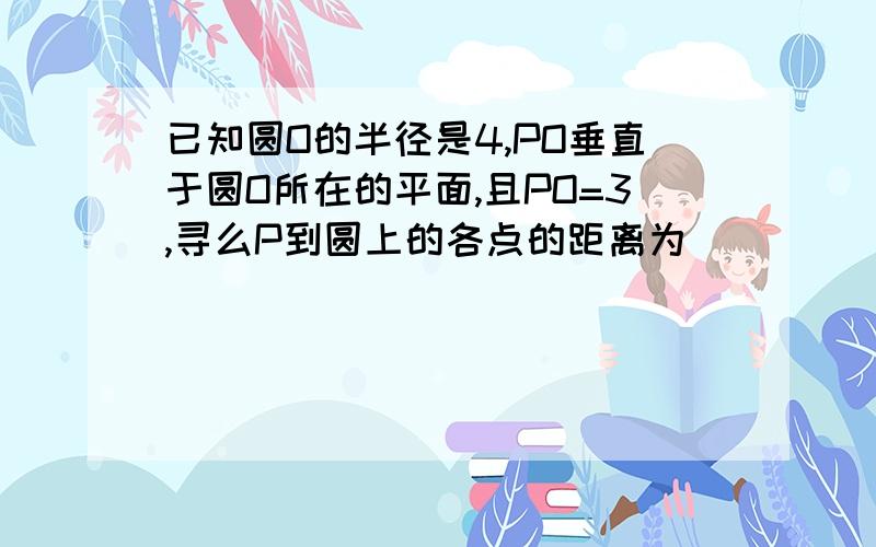 已知圆O的半径是4,PO垂直于圆O所在的平面,且PO=3,寻么P到圆上的各点的距离为