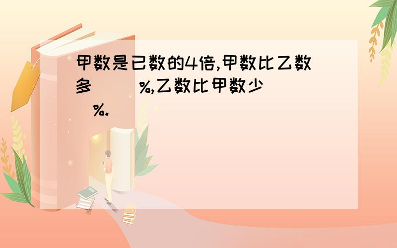 甲数是已数的4倍,甲数比乙数多（ ）%,乙数比甲数少（ ）%.