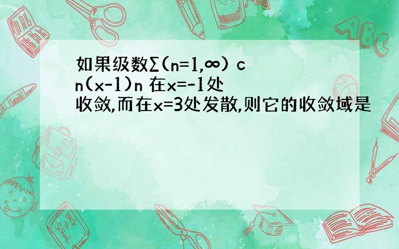 如果级数∑(n=1,∞) cn(x-1)n 在x=-1处收敛,而在x=3处发散,则它的收敛域是