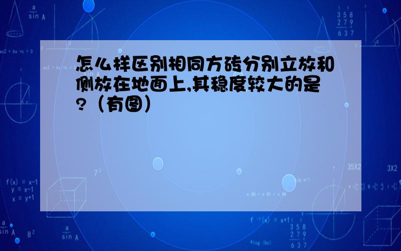 怎么样区别相同方砖分别立放和侧放在地面上,其稳度较大的是?（有图）