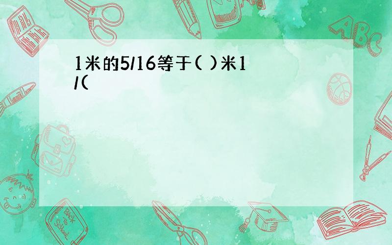 1米的5/16等于( )米1/(