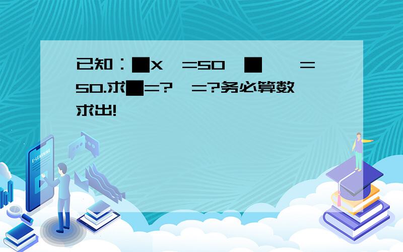 已知：▇X△=50,▇÷△=50.求▇=?△=?务必算数求出!