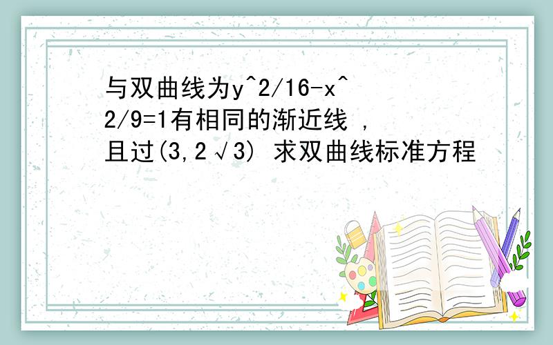 与双曲线为y^2/16-x^2/9=1有相同的渐近线 ,且过(3,2√3) 求双曲线标准方程