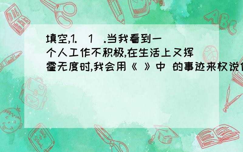 填空,1.（1）.当我看到一个人工作不积极,在生活上又挥霍无度时,我会用《 》中 的事迹来权说他,（2）.当我看到一个人