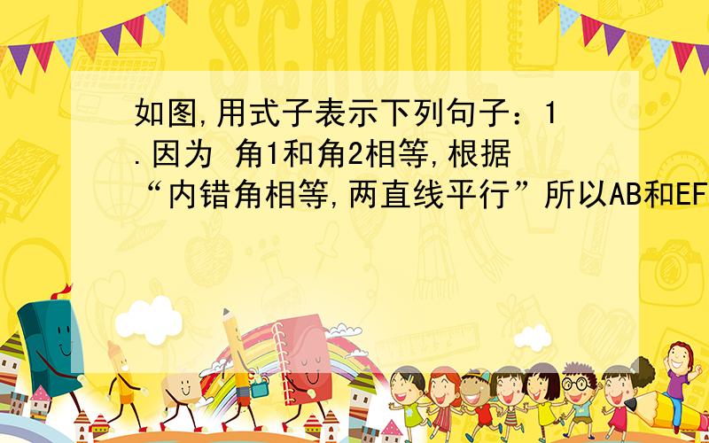 如图,用式子表示下列句子：1.因为 角1和角2相等,根据“内错角相等,两直线平行”所以AB和EF平行.