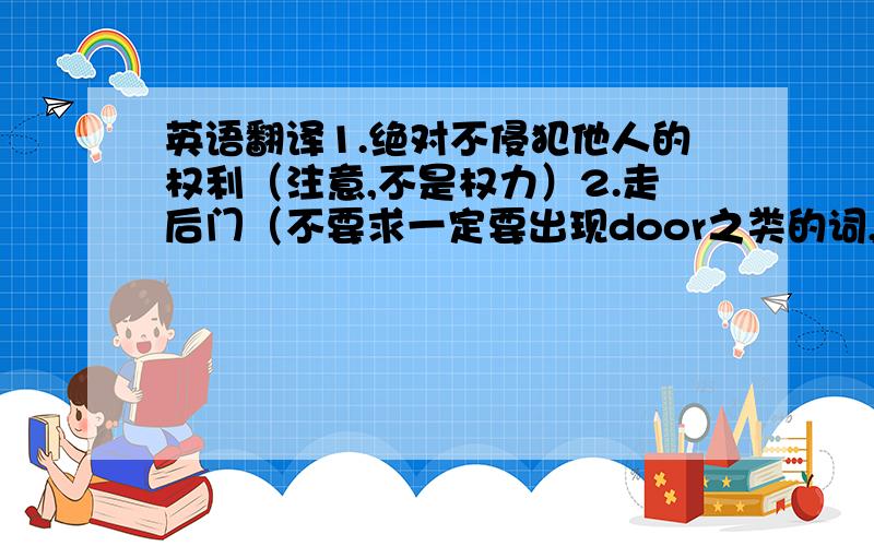 英语翻译1.绝对不侵犯他人的权利（注意,不是权力）2.走后门（不要求一定要出现door之类的词,关键是一定能被理解）底下