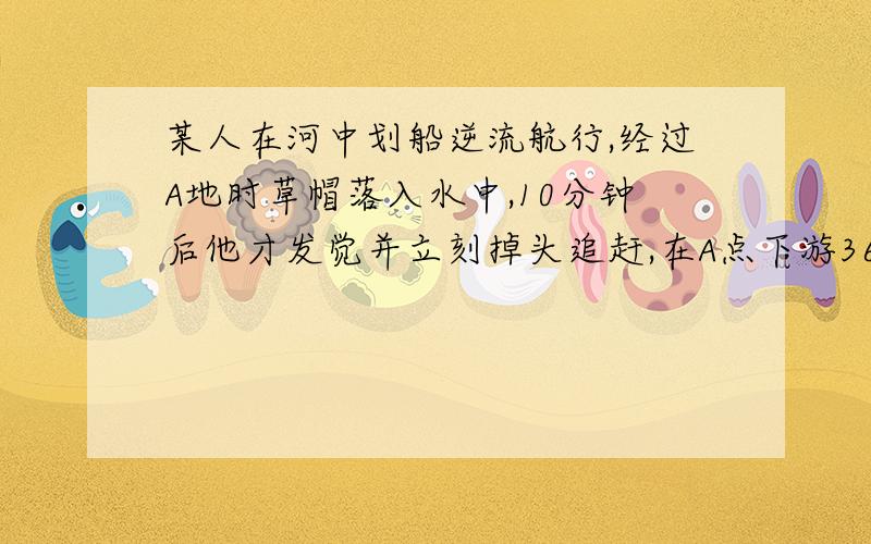 某人在河中划船逆流航行,经过A地时草帽落入水中,10分钟后他才发觉并立刻掉头追赶,在A点下游3600米处追到,设船相对于