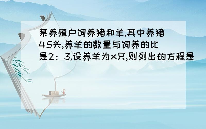 某养殖户饲养猪和羊,其中养猪45头,养羊的数量与饲养的比是2：3,设养羊为x只,则列出的方程是