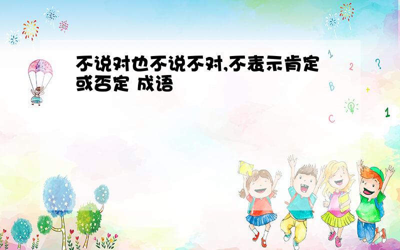 不说对也不说不对,不表示肯定或否定 成语