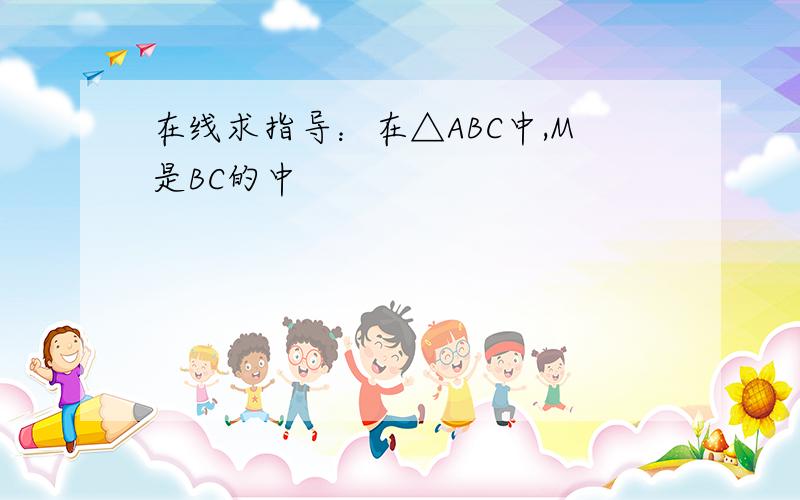 在线求指导：在△ABC中,M是BC的中