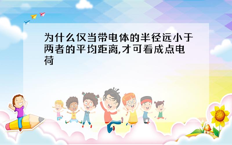 为什么仅当带电体的半径远小于两者的平均距离,才可看成点电荷