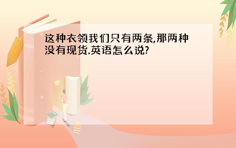 这种衣领我们只有两条,那两种没有现货.英语怎么说?