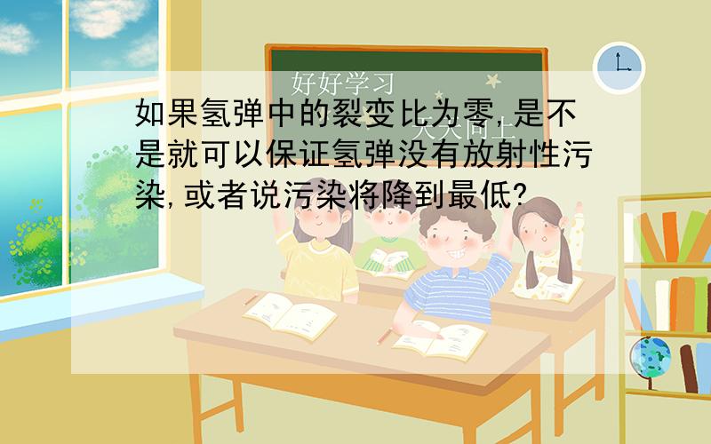 如果氢弹中的裂变比为零,是不是就可以保证氢弹没有放射性污染,或者说污染将降到最低?