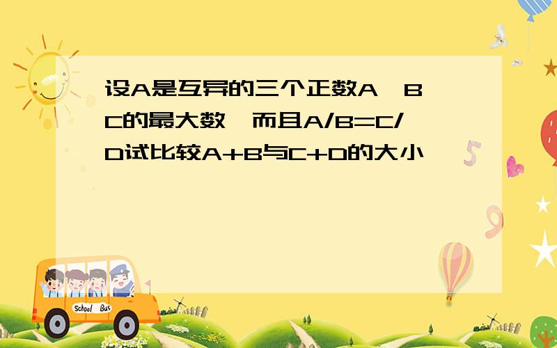 设A是互异的三个正数A,B,C的最大数,而且A/B=C/D试比较A+B与C+D的大小