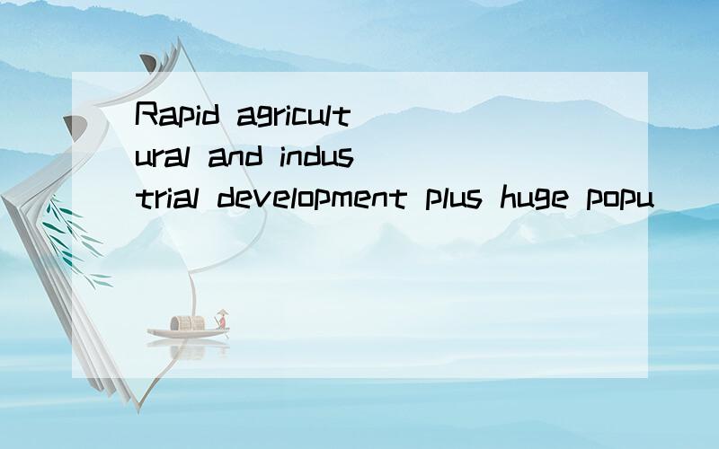 Rapid agricultural and industrial development plus huge popu