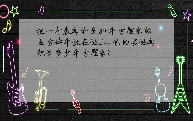 把一个表面积是84平方厘米的立方体平放在地上,它的占地面积是多少平方厘米?