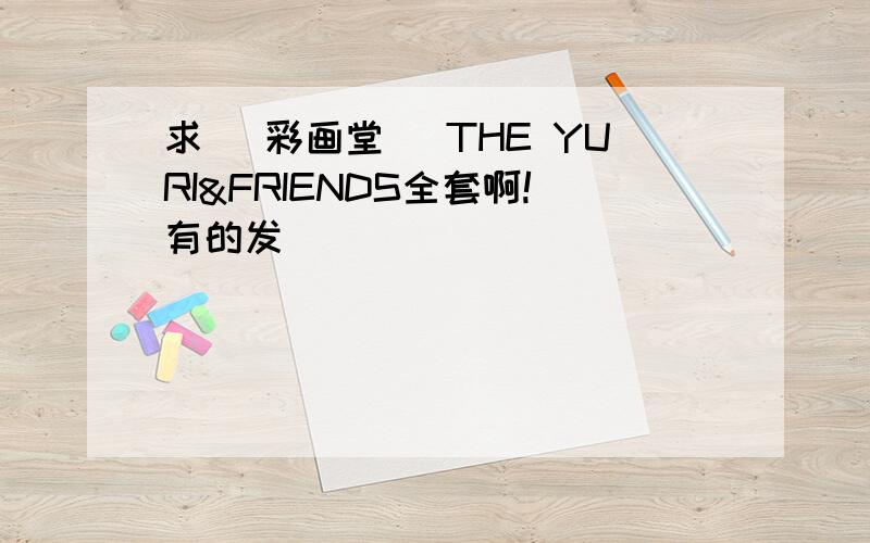 求 [彩画堂] THE YURI&FRIENDS全套啊!有的发