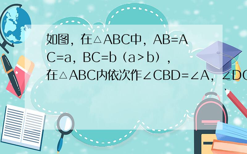 如图，在△ABC中，AB=AC=a，BC=b（a＞b），在△ABC内依次作∠CBD=∠A，∠DCE=∠CBD，则DE等于