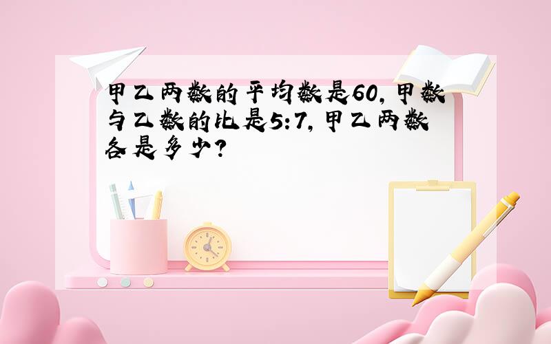 甲乙两数的平均数是60,甲数与乙数的比是5:7,甲乙两数各是多少?